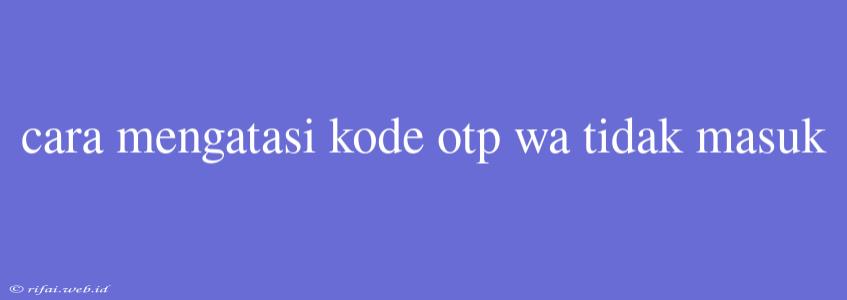 Cara Mengatasi Kode Otp Wa Tidak Masuk