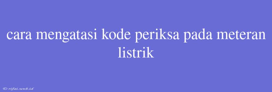 Cara Mengatasi Kode Periksa Pada Meteran Listrik