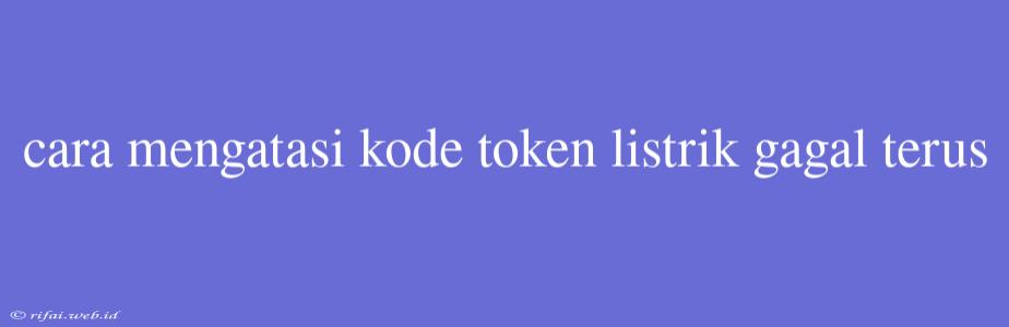 Cara Mengatasi Kode Token Listrik Gagal Terus