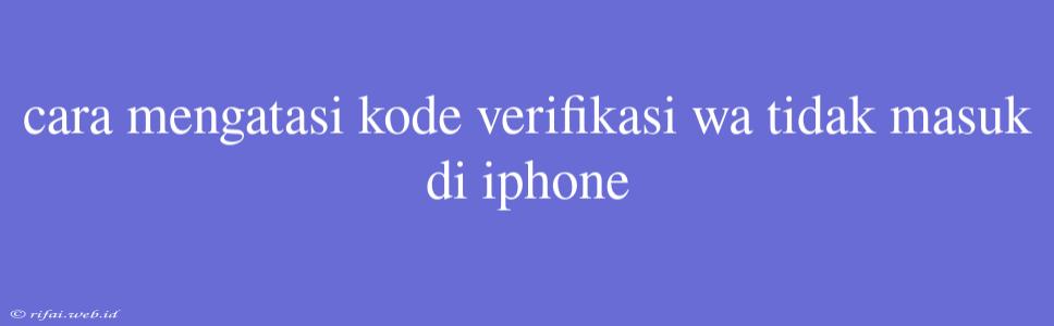 Cara Mengatasi Kode Verifikasi Wa Tidak Masuk Di Iphone