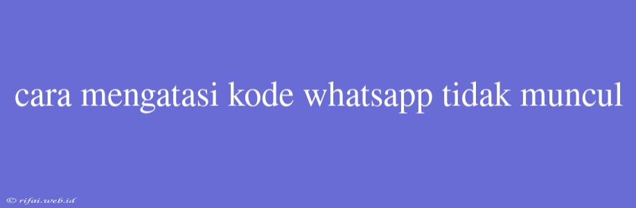 Cara Mengatasi Kode Whatsapp Tidak Muncul