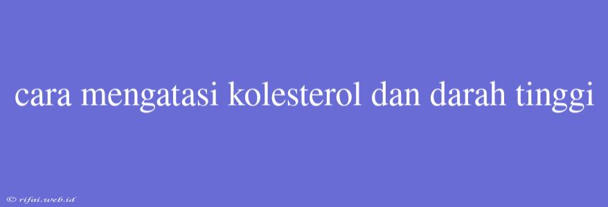 Cara Mengatasi Kolesterol Dan Darah Tinggi