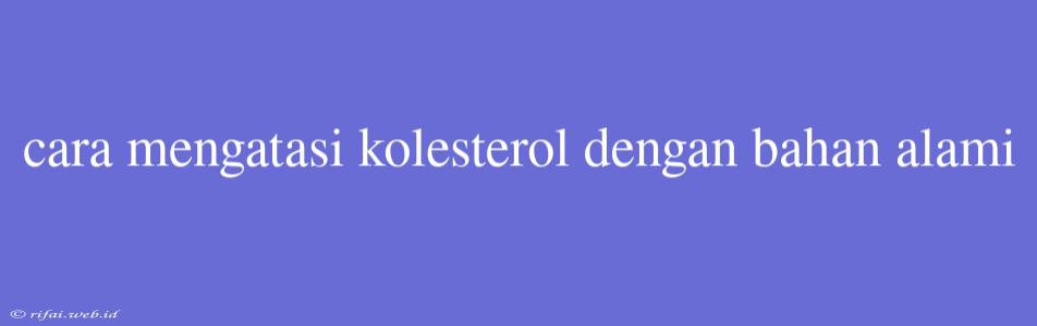 Cara Mengatasi Kolesterol Dengan Bahan Alami