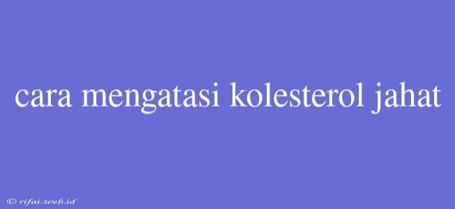 Cara Mengatasi Kolesterol Jahat