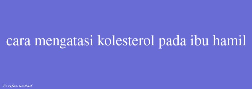 Cara Mengatasi Kolesterol Pada Ibu Hamil