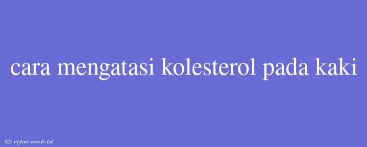 Cara Mengatasi Kolesterol Pada Kaki