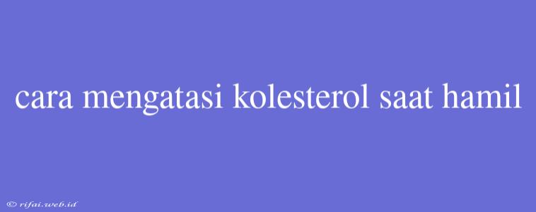 Cara Mengatasi Kolesterol Saat Hamil