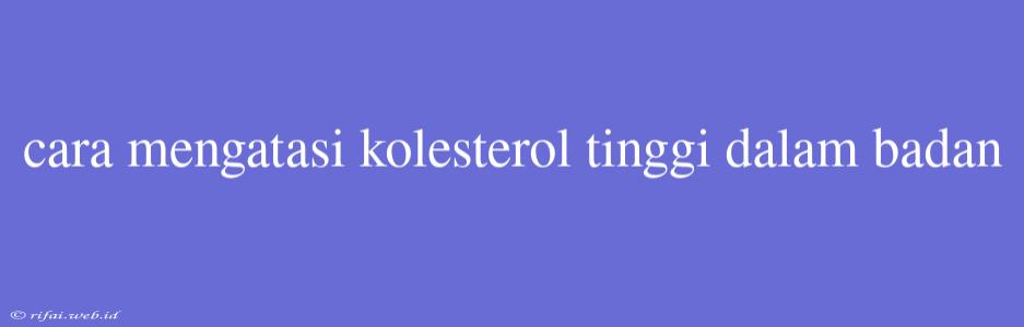 Cara Mengatasi Kolesterol Tinggi Dalam Badan