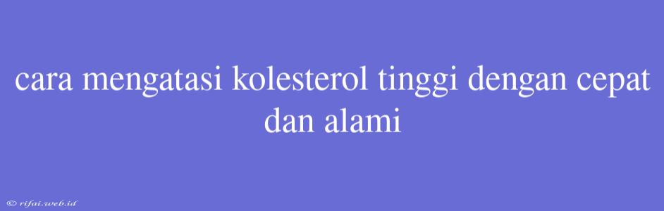 Cara Mengatasi Kolesterol Tinggi Dengan Cepat Dan Alami