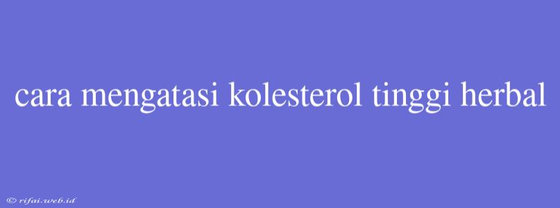 Cara Mengatasi Kolesterol Tinggi Herbal