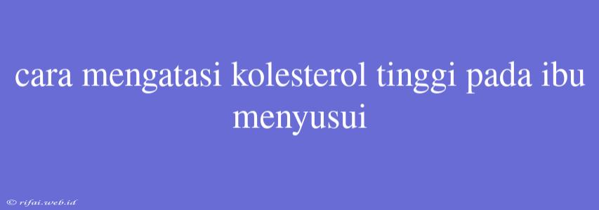 Cara Mengatasi Kolesterol Tinggi Pada Ibu Menyusui