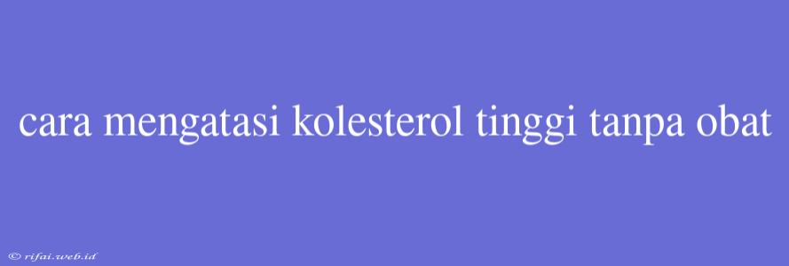 Cara Mengatasi Kolesterol Tinggi Tanpa Obat