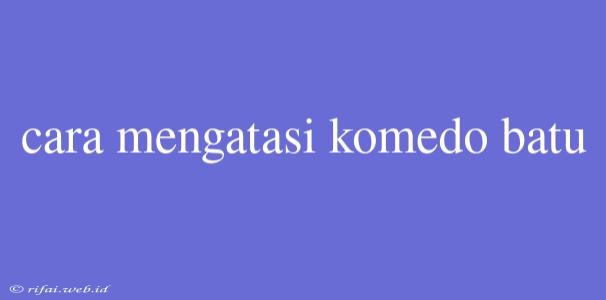 Cara Mengatasi Komedo Batu