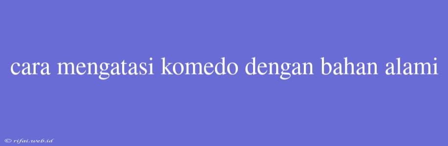 Cara Mengatasi Komedo Dengan Bahan Alami