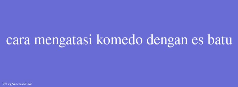 Cara Mengatasi Komedo Dengan Es Batu