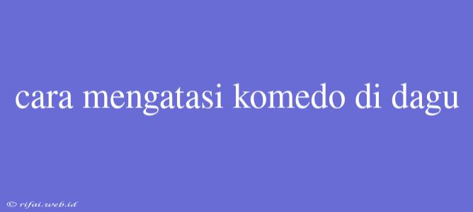 Cara Mengatasi Komedo Di Dagu