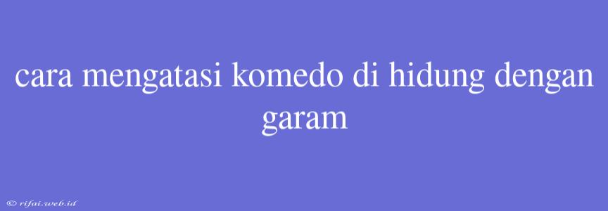 Cara Mengatasi Komedo Di Hidung Dengan Garam