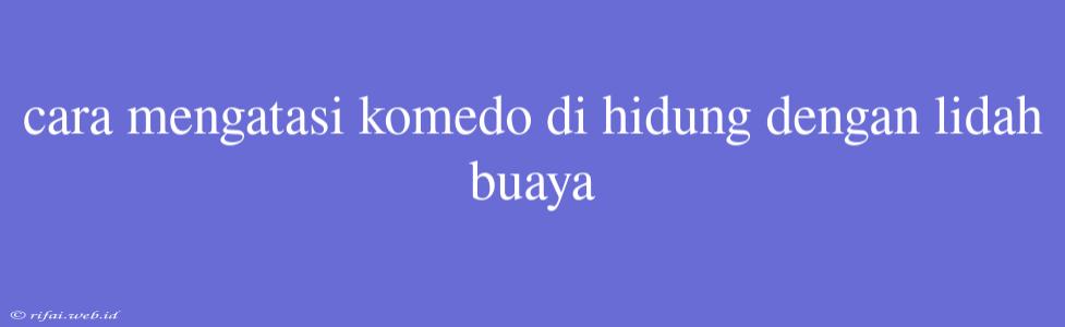 Cara Mengatasi Komedo Di Hidung Dengan Lidah Buaya