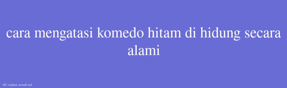 Cara Mengatasi Komedo Hitam Di Hidung Secara Alami