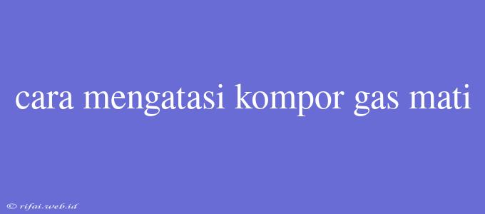 Cara Mengatasi Kompor Gas Mati