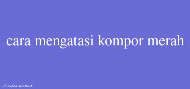 Cara Mengatasi Kompor Merah