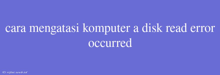 Cara Mengatasi Komputer A Disk Read Error Occurred