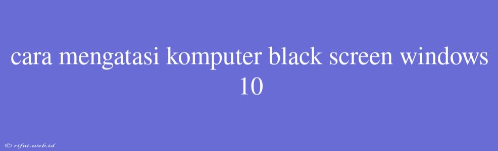 Cara Mengatasi Komputer Black Screen Windows 10