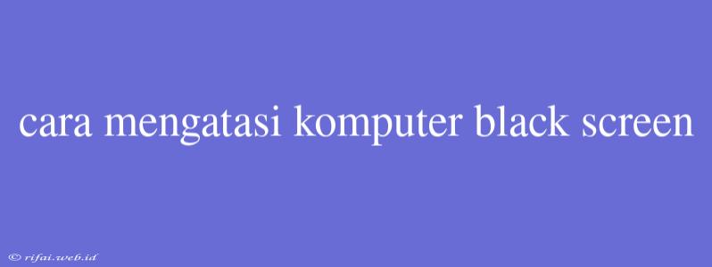 Cara Mengatasi Komputer Black Screen