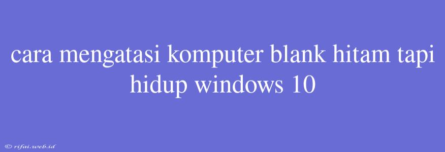 Cara Mengatasi Komputer Blank Hitam Tapi Hidup Windows 10