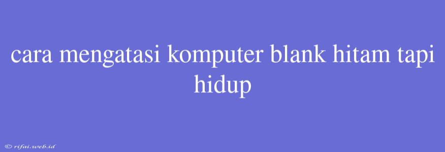 Cara Mengatasi Komputer Blank Hitam Tapi Hidup