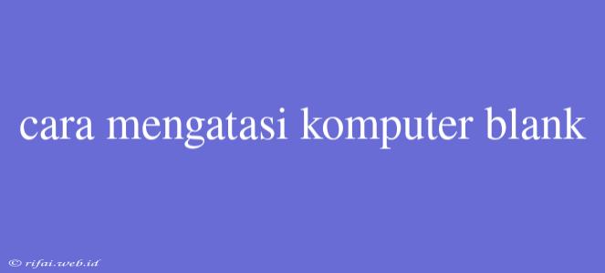 Cara Mengatasi Komputer Blank