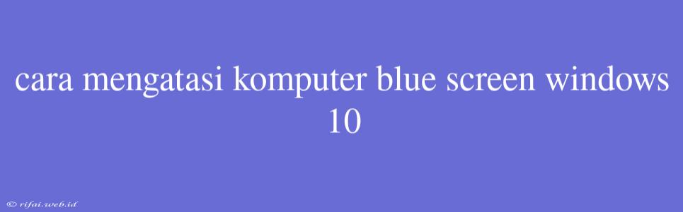 Cara Mengatasi Komputer Blue Screen Windows 10