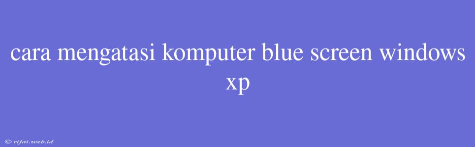 Cara Mengatasi Komputer Blue Screen Windows Xp