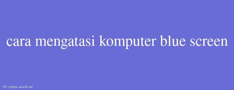 Cara Mengatasi Komputer Blue Screen