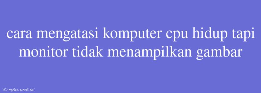 Cara Mengatasi Komputer Cpu Hidup Tapi Monitor Tidak Menampilkan Gambar