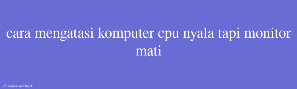 Cara Mengatasi Komputer Cpu Nyala Tapi Monitor Mati