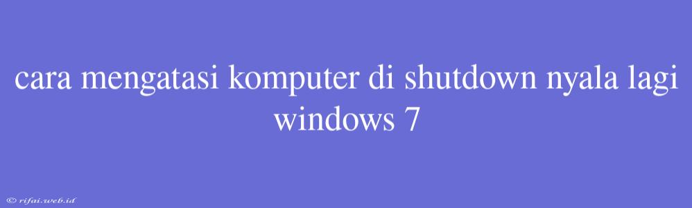 Cara Mengatasi Komputer Di Shutdown Nyala Lagi Windows 7