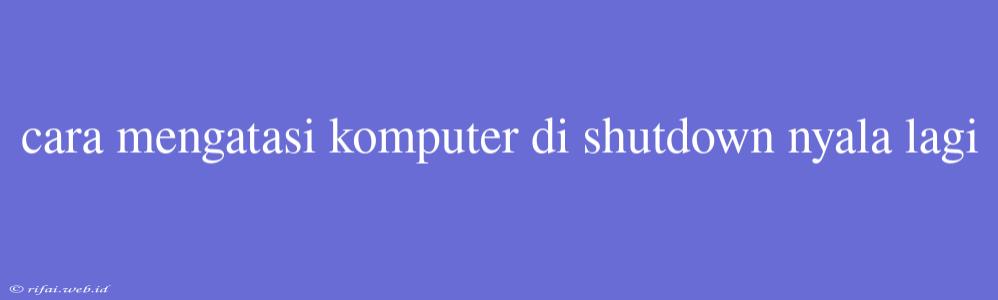 Cara Mengatasi Komputer Di Shutdown Nyala Lagi