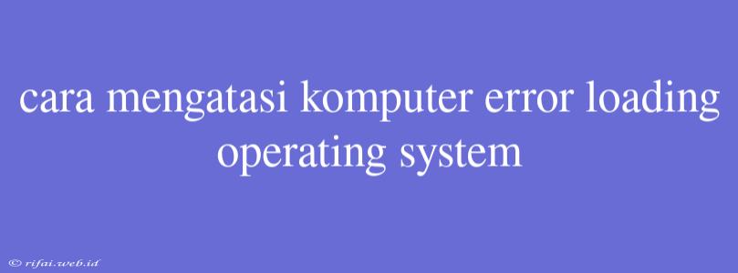 Cara Mengatasi Komputer Error Loading Operating System