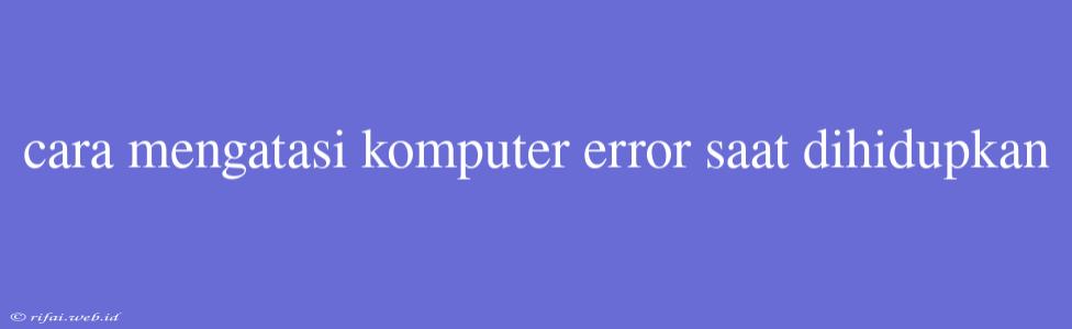 Cara Mengatasi Komputer Error Saat Dihidupkan