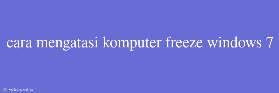 Cara Mengatasi Komputer Freeze Windows 7