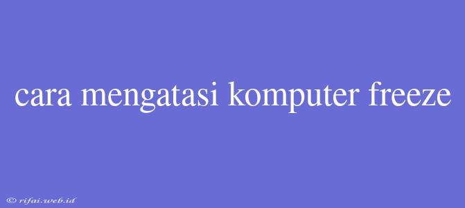 Cara Mengatasi Komputer Freeze