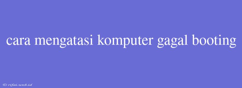 Cara Mengatasi Komputer Gagal Booting