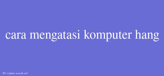 Cara Mengatasi Komputer Hang