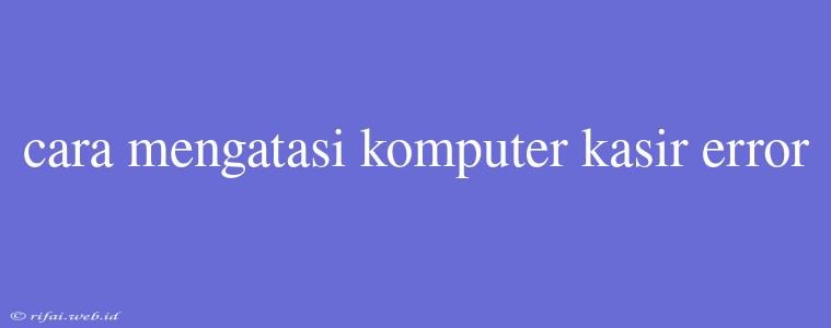 Cara Mengatasi Komputer Kasir Error