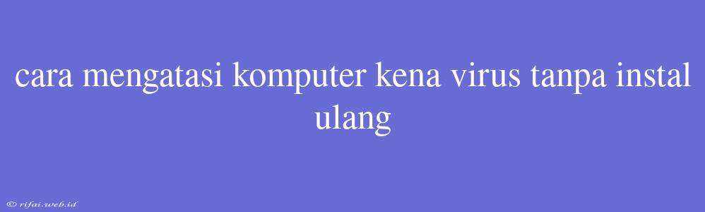 Cara Mengatasi Komputer Kena Virus Tanpa Instal Ulang