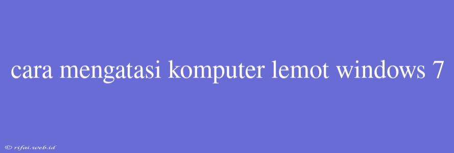 Cara Mengatasi Komputer Lemot Windows 7