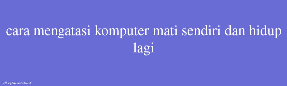 Cara Mengatasi Komputer Mati Sendiri Dan Hidup Lagi