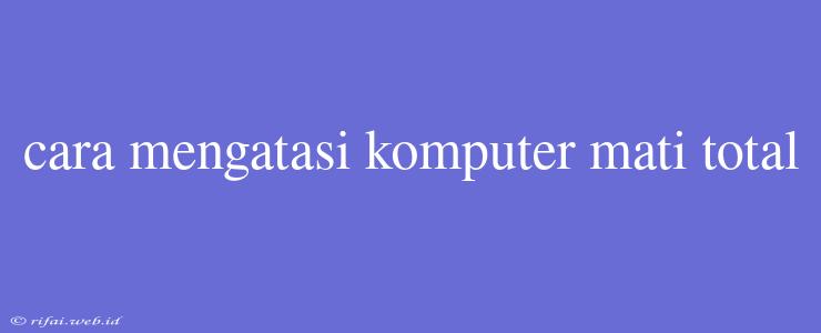 Cara Mengatasi Komputer Mati Total