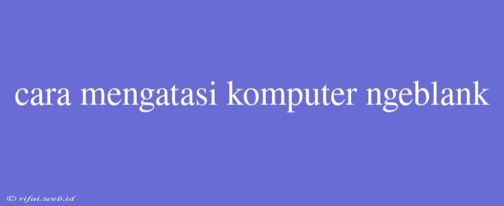 Cara Mengatasi Komputer Ngeblank